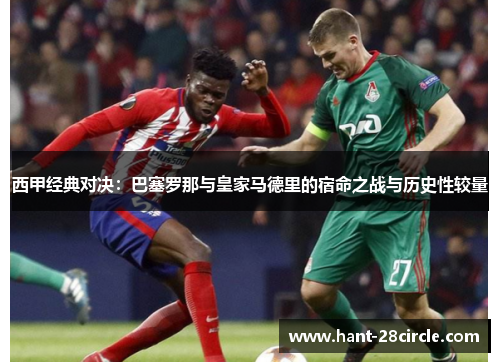 西甲经典对决：巴塞罗那与皇家马德里的宿命之战与历史性较量