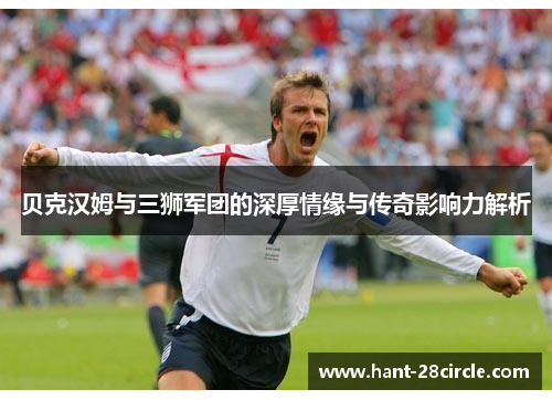 贝克汉姆与三狮军团的深厚情缘与传奇影响力解析