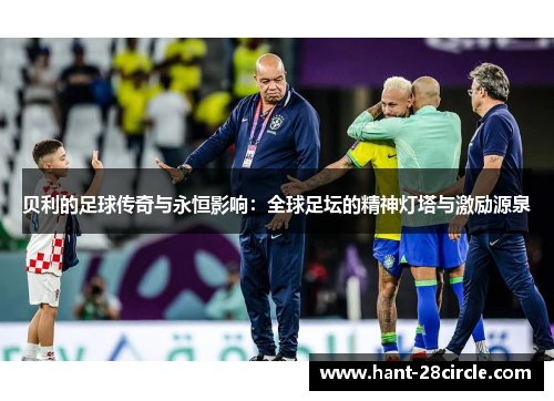 贝利的足球传奇与永恒影响：全球足坛的精神灯塔与激励源泉