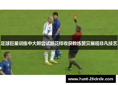 足球巨星训练中大胆尝试新花样收获教练赞赏展现非凡技艺