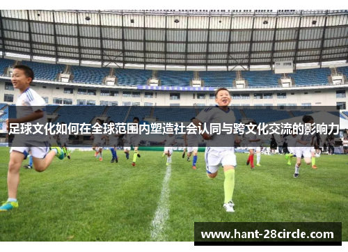 足球文化如何在全球范围内塑造社会认同与跨文化交流的影响力
