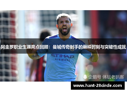 阿圭罗职业生涯亮点回顾：曼城传奇射手的巅峰时刻与突破性成就