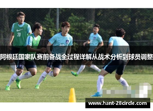 阿根廷国家队赛前备战全过程详解从战术分析到球员调整