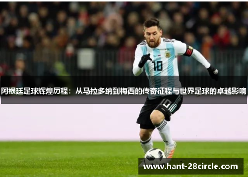 阿根廷足球辉煌历程：从马拉多纳到梅西的传奇征程与世界足球的卓越影响
