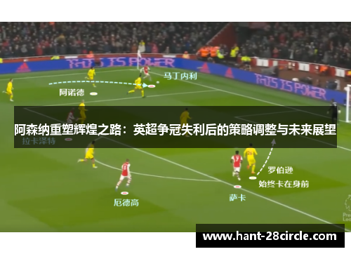 阿森纳重塑辉煌之路:英超争冠失利后的策略调整与未来展望 阿森纳重塑辉煌之路:英超争冠失利后的策略调整与未来展望