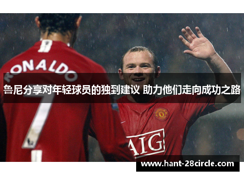 鲁尼分享对年轻球员的独到建议 助力他们走向成功之路