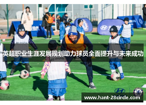 英超职业生涯发展规划助力球员全面提升与未来成功 英超职业生涯发展规划助力球员全面提升与未来成功
