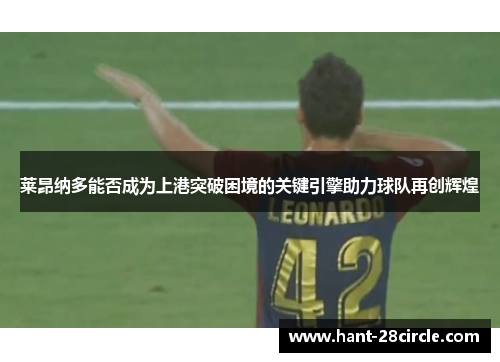 莱昂纳多能否成为上港突破困境的关键引擎助力球队再创辉煌