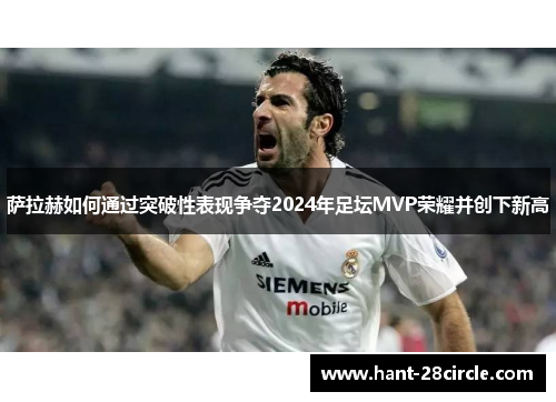 萨拉赫如何通过突破性表现争夺2024年足坛MVP荣耀并创下新高