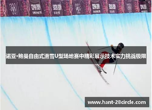 诺亚·鲍曼自由式滑雪U型场地赛中精彩展示技术实力挑战极限