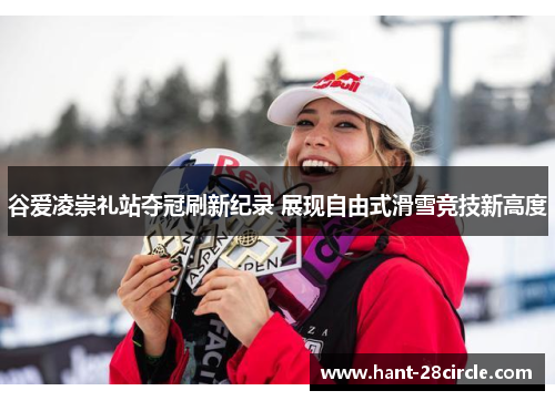 谷爱凌崇礼站夺冠刷新纪录 展现自由式滑雪竞技新高度