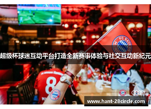 超级杯球迷互动平台打造全新赛事体验与社交互动新纪元