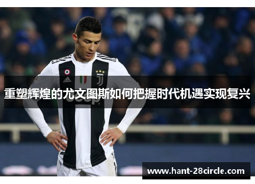 重塑辉煌的尤文图斯如何把握时代机遇实现复兴 重塑辉煌的尤文图斯如何把握时代机遇实现复兴