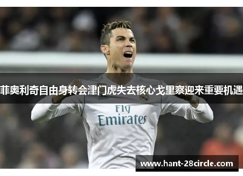 菲奥利奇自由身转会津门虎失去核心戈里察迎来重要机遇 菲奥利奇自由身转会津门虎失去核心戈里察迎来重要机遇