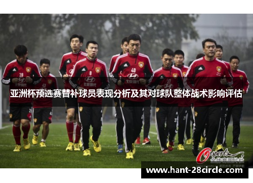 亚洲杯预选赛替补球员表现分析及其对球队整体战术影响评估 亚洲杯预选赛替补球员表现分析及其对球队整体战术影响评估