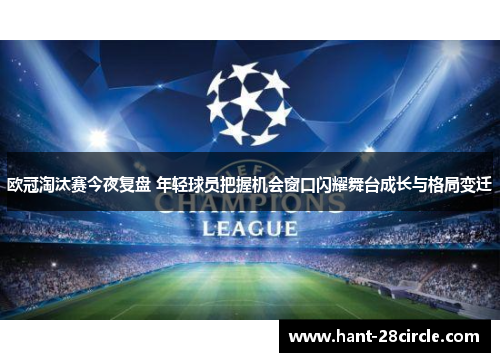 欧冠淘汰赛今夜复盘 年轻球员把握机会窗口闪耀舞台成长与格局变迁