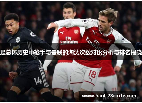 足总杯历史中枪手与曼联的淘汰次数对比分析与排名揭晓 足总杯历史中枪手与曼联的淘汰次数对比分析与排名揭晓