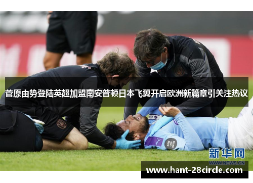 菅原由势登陆英超加盟南安普顿日本飞翼开启欧洲新篇章引关注热议