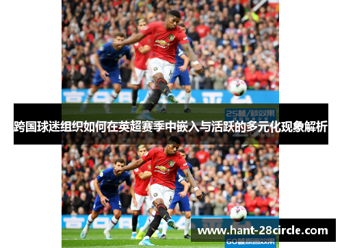 跨国球迷组织如何在英超赛季中嵌入与活跃的多元化现象解析