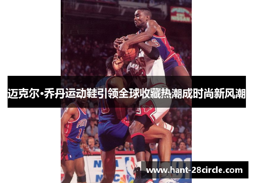 迈克尔·乔丹运动鞋引领全球收藏热潮成时尚新风潮