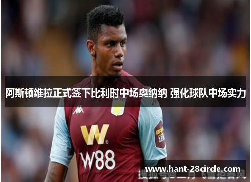 阿斯顿维拉正式签下比利时中场奥纳纳 强化球队中场实力
