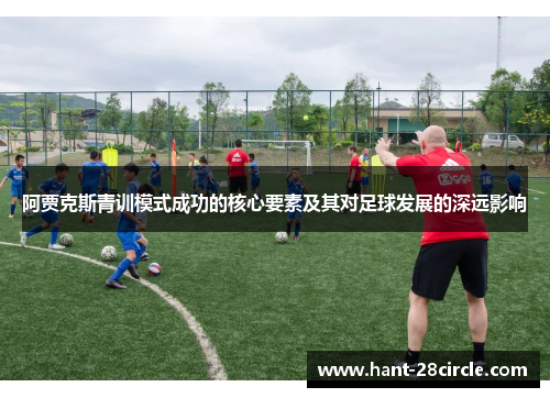 阿贾克斯青训模式成功的核心要素及其对足球发展的深远影响