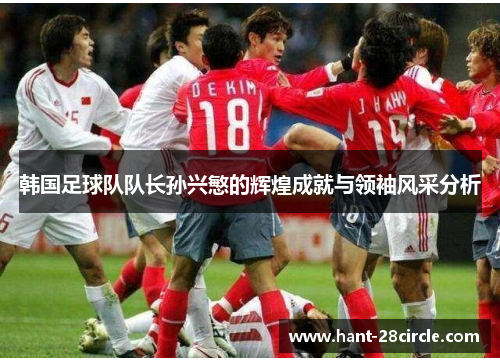 韩国足球队队长孙兴慜的辉煌成就与领袖风采分析 韩国足球队队长孙兴慜的辉煌成就与领袖风采分析