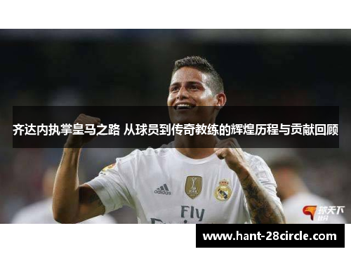 齐达内执掌皇马之路 从球员到传奇教练的辉煌历程与贡献回顾