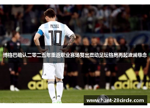 博格巴确认二零二五年重返职业赛场复出震动足坛格局再起波澜悬念