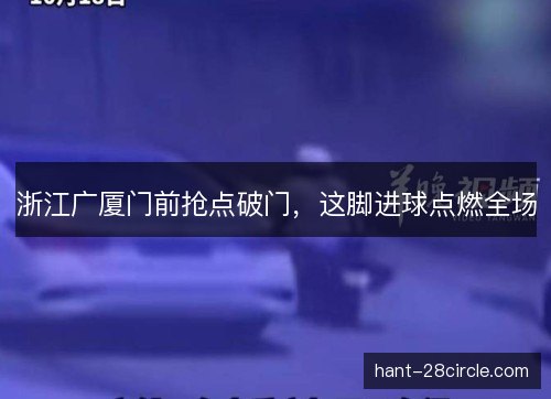 浙江广厦门前抢点破门,这脚进球点燃全场 浙江广厦门前抢点破门,这脚进球点燃全场